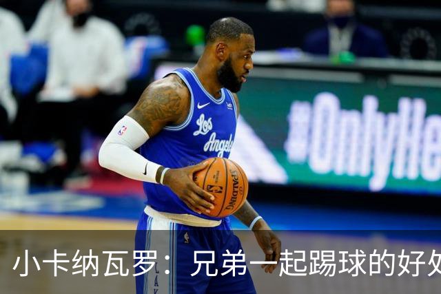 小卡纳瓦罗：兄弟一起踢球的好处？至少他不会因传球失误就骂你妈