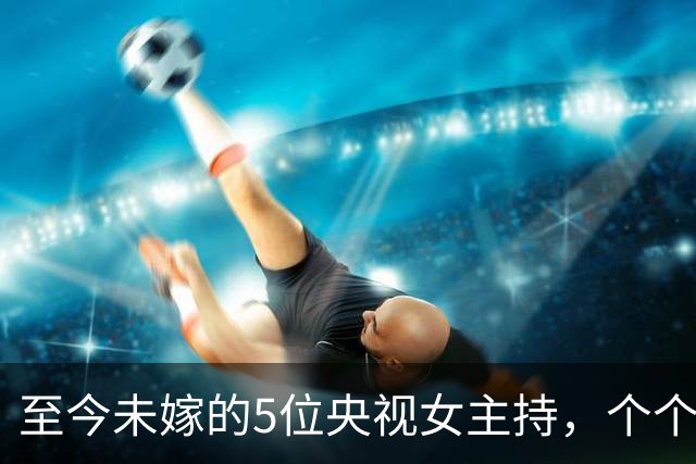 至今未嫁的5位央视女主持，个个情史干净，最大52岁，最小35岁