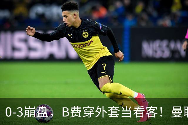 0-3崩盘，B费穿外套当看客！曼联要烂到什么地步，才能逼走拉爵？